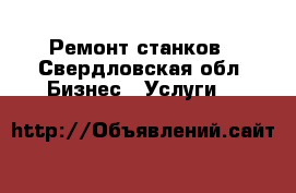 Ремонт станков - Свердловская обл. Бизнес » Услуги   